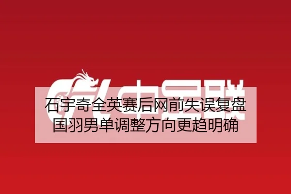 石宇奇全英赛后网前失误复盘 国羽男单调整方向更趋明确